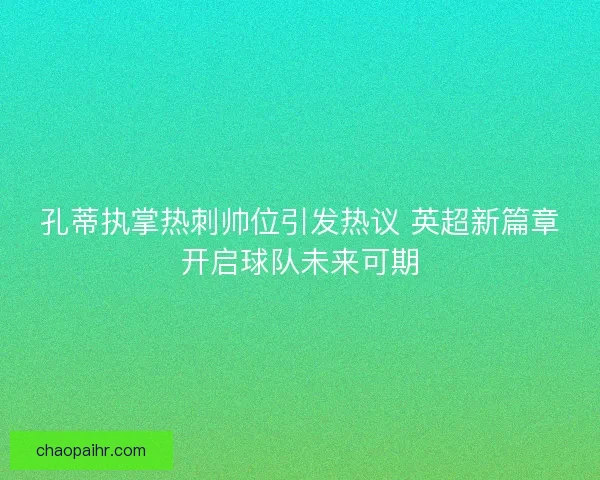 孔蒂执掌热刺帅位引发热议 英超新篇章开启球队未来可期