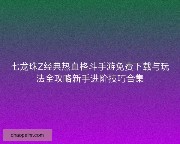 七龙珠Z经典热血格斗手游免费下载与玩法全攻略新手进阶技巧合集