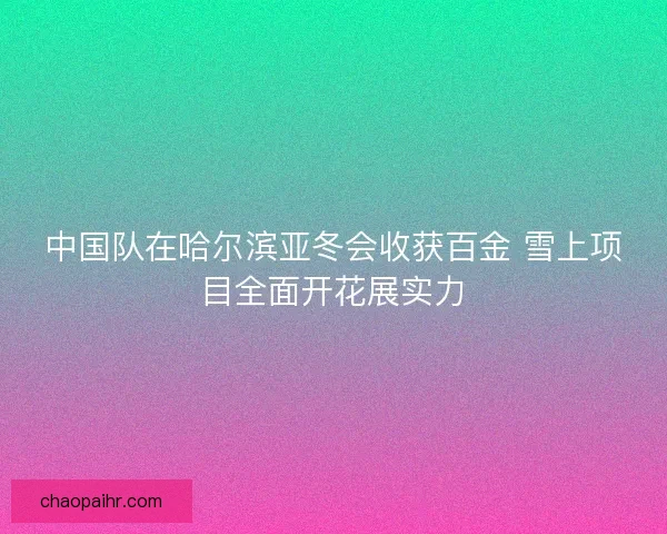 中国队在哈尔滨亚冬会收获百金 雪上项目全面开花展实力