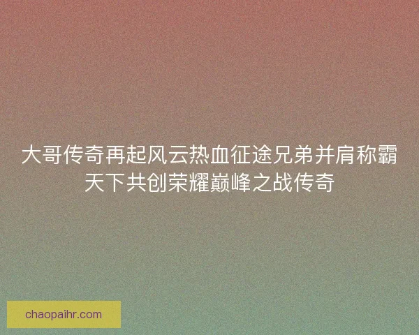 大哥传奇再起风云热血征途兄弟并肩称霸天下共创荣耀巅峰之战传奇