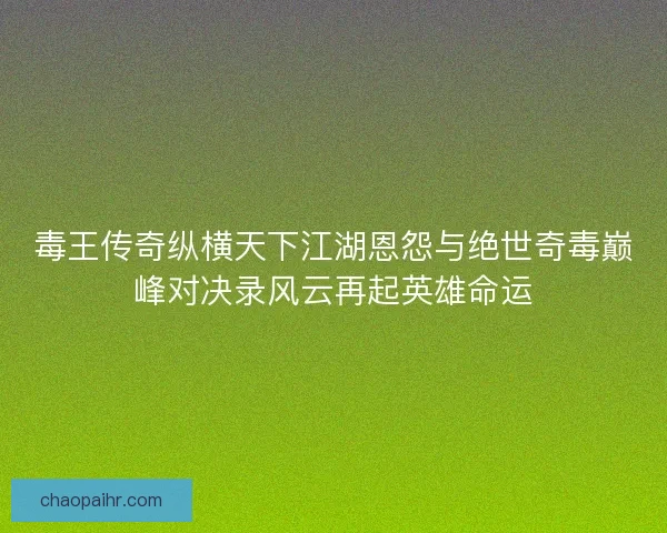毒王传奇纵横天下江湖恩怨与绝世奇毒巅峰对决录风云再起英雄命运